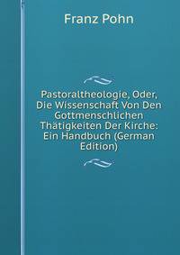 Pastoraltheologie, Oder, Die Wissenschaft Von Den Gottmenschlichen Thatigkeiten Der Kirche: Ein Handbuch (German Edition)