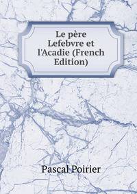 Le p?re Lefebvre et l'Acadie (French Edition)