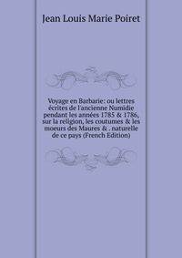 Voyage en Barbarie: ou lettres ?crites de l'ancienne Numidie pendant les ann?es 1785 &amp; 1786, sur la religion, les coutumes &amp; les moeurs des Maures &amp; . naturelle de ce pays (French Edition)