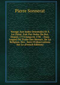 Voyage Aux Indes Orientales Et ? La Chine: Fait Par Ordre Du Roi, Depuis 1774 Jusqu'en 1781 : Dans Lequel On Traite Des Moeurs, De La Religion, Des . Suivi D'observations Sur Le (French Edition)