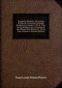 Voyage En Barbarie, Ou Lettres ?crites De L'ancienne Numidie Pendant Les Ann?es 1785 &amp; 1786: Sur La Religion, Les Coutumes &amp; Les Moeurs Des Maures &amp; . De Ce Pays, Volume 2 (French Edition)