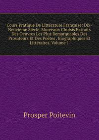 Cours Pratique De Litterature Francaise: Dix-Neuvieme Siecle. Moreeaux Choisis Extraits Des Oeuvres Les Plus Remarquables Des Prosateurs Et Des Poetes . Biographiques Et Litteraires, Volume 1