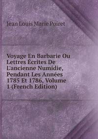 Voyage En Barbarie Ou Lettres ?crites De L'ancienne Numidie, Pendant Les Ann?es 1785 Et 1786, Volume 1 (French Edition)