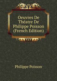 Oeuvres De Theatre De Philippe Poisson (French Edition)