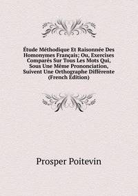 Etude Methodique Et Raisonnee Des Homonymes Francais; Ou, Exercises Compares Sur Tous Les Mots Qui, Sous Une Meme Prononciation, Suivent Une Orthographe Differente (French Edition)