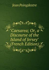 "Caesarea; Or, a Discourse of the Island of Jersey" (French Edition)