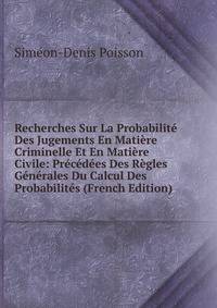 Recherches Sur La Probabilite Des Jugements En Matiere Criminelle Et En Matiere Civile: Precedees Des Regles Generales Du Calcul Des Probabilites (French Edition)