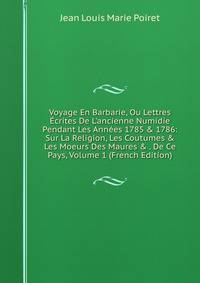 Voyage En Barbarie, Ou Lettres ?crites De L'ancienne Numidie Pendant Les Ann?es 1785 &amp; 1786: Sur La Religion, Les Coutumes &amp; Les Moeurs Des Maures &amp; . De Ce Pays, Volume 1 (French Edition)