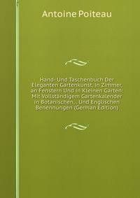 Hand- Und Taschenbuch Der Eleganten Gartenkunst, in Zimmer, an Fenstern Und in Kleinen Garten: Mit Vollstandigem Gartenkalender in Botanischen, . Und Englischen Benennungen (German Edition)