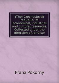 (The) Czechoslovak republic, its economical, industrial and cultural resources. Collected under the direction of Jar Cisar