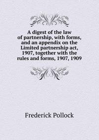 A digest of the law of partnership, with forms, and an appendix on the Limited partnership act, 1907, together with the rules and forms, 1907, 1909