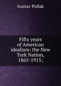 Fifty years of American idealism: the New York Nation, 1865-1915;