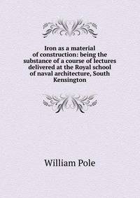 Iron as a material of construction: being the substance of a course of lectures delivered at the Royal school of naval architecture, South Kensington