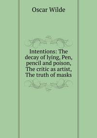 Intentions: The decay of lying, Pen, pencil and poison, The critic as artist, The truth of masks
