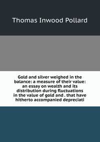 Gold and silver weighed in the balance: a measure of their value: an essay on wealth and its distribution during fluctuations in the value of gold and . that have hitherto accompanied depreciati