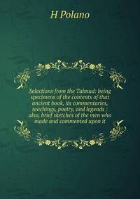 Selections from the Talmud: being specimens of the contents of that ancient book, its commentaries, teachings, poetry, and legends : also, brief sketches of the men who made and commented upon it