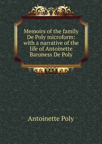 Memoirs of the family De Poly microform: with a narrative of the life of Antoinette Baroness De Poly