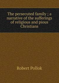 The persecuted family ; a narrative of the sufferings of religious and pious Christians
