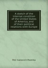 A sketch of the internal condition of the United States of America, and of their political relations with Europe
