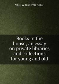 Books in the house; an essay on private libraries and collections for young and old