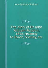 The diary of Dr. John William Polidori, 1816, relating to Byron, Shelley, etc