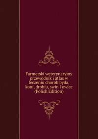 Farmerski weterynaryjny przewodnik i atlas w leczeniu chorob byda, koni, drobiu, swin i owiec (Polish Edition)