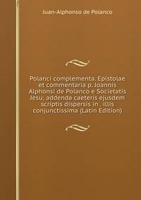 Polanci complementa. Epistolae et commentaria p. Joannis Alphonsi de Polanco e Societatis Jesu; addenda caeteris ejusdem scriptis dispersis in . illis conjunctissima (Latin Edition)