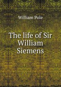 The life of Sir William Siemens