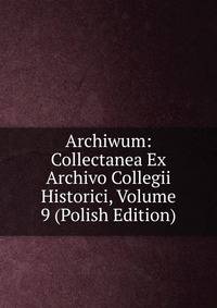 Archiwum: Collectanea Ex Archivo Collegii Historici, Volume 9 (Polish Edition)