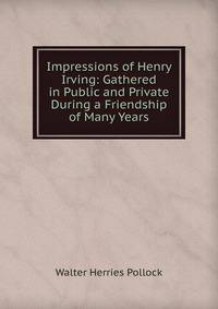 Impressions of Henry Irving: Gathered in Public and Private During a Friendship of Many Years
