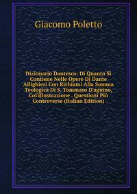Dizionario Dantesco: Di Quanto Si Contiene Nelle Opere Di Dante Allighieri Con Richiami Alla Somma Teologica Di S. Tommaso D'aguino, Col'illustrazione . Questioni Pi? Controverse (Italian Edition)