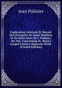 Explication Litt?rale Et Morale Des ?vangiles De Saint Mathieu Et De Saint Marc By J. Polinier. the Vol. Concerning St. Mark's Gospel Forms a Separate Work. (French Edition)