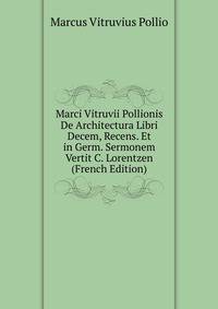 Marci Vitruvii Pollionis De Architectura Libri Decem, Recens. Et in Germ. Sermonem Vertit C. Lorentzen (French Edition)
