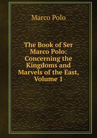 The Book of Ser Marco Polo: Concerning the Kingdoms and Marvels of the East, Volume 1