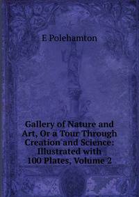 Gallery of Nature and Art, Or a Tour Through Creation and Science: Illustrated with 100 Plates, Volume 2