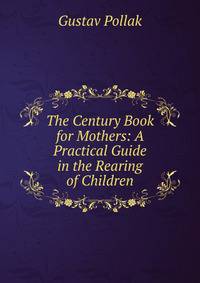 The Century Book for Mothers: A Practical Guide in the Rearing of Children