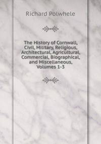 The History of Cornwall, Civil, Military, Religious, Architectural, Agricultural, Commercial, Biographical, and Miscellaneous, Volumes 1-3