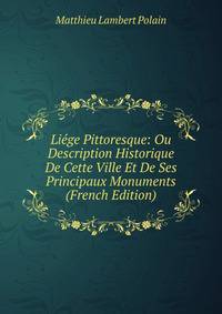 Liege Pittoresque: Ou Description Historique De Cette Ville Et De Ses Principaux Monuments (French Edition)