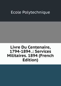 Livre Du Centenaire, 1794-1894 .: Services Militaires. 1894 (French Edition)