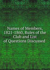 Names of Members, 1821-1860, Rules of the Club and List of Questions Discussed .