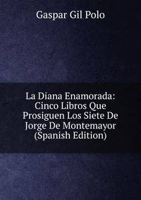 La Diana Enamorada: Cinco Libros Que Prosiguen Los Siete De Jorge De Montemayor (Spanish Edition)