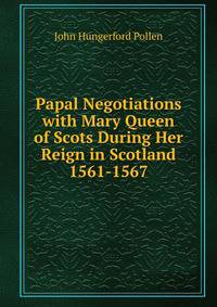 Papal Negotiations with Mary Queen of Scots During Her Reign in Scotland 1561-1567