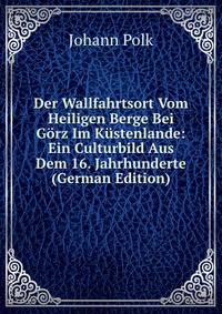 Der Wallfahrtsort Vom Heiligen Berge Bei Gorz Im Kustenlande: Ein Culturbild Aus Dem 16. Jahrhunderte (German Edition)