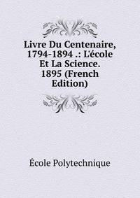 Livre Du Centenaire, 1794-1894 .: L'?cole Et La Science. 1895 (French Edition)