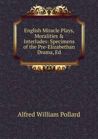 English Miracle Plays, Moralities &amp; Interludes: Specimens of the Pre-Elizabethan Drama, Ed