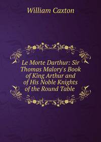 Le Morte Darthur: Sir Thomas Malory's Book of King Arthur and of His Noble Knights of the Round Table .