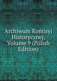 Archiwum Komisyi Historycznej, Volume 9 (Polish Edition)