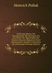 Erzherzog Johann; Ein Charakterbild: Mit Beitragen Zur Geschichte Der Begrundung Der Zweiten Dynastie Bulgariens Nach Authentischen Quellen Und Briefen Des Erzherzogs (German Edition)