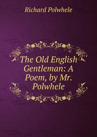 The Old English Gentleman: A Poem, by Mr. Polwhele