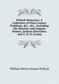 Pollock Memories: A Collection of Chess Games, Problems, &amp;C., &amp;C., Including His Matches with Eugene Delmar, Jackson Showalter, and G. H. D. Gossip